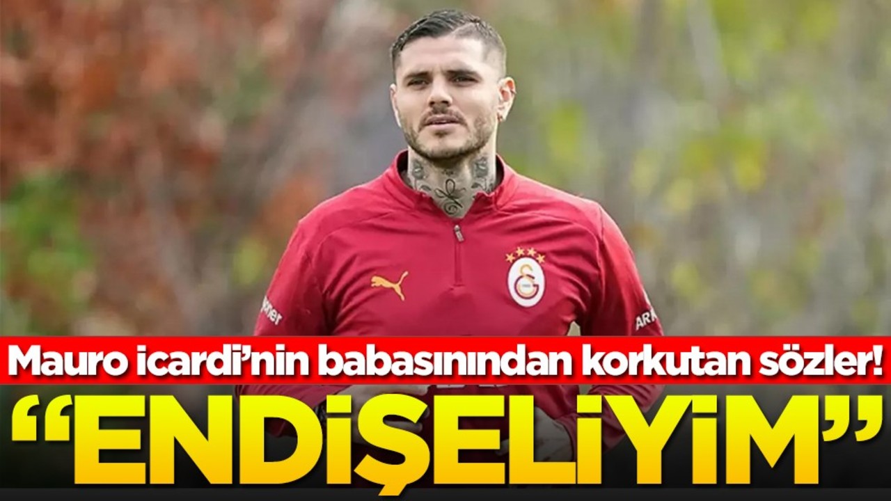 Mauro İcardi’nin babasınından korkutan sözler! "Endişeliyim"
