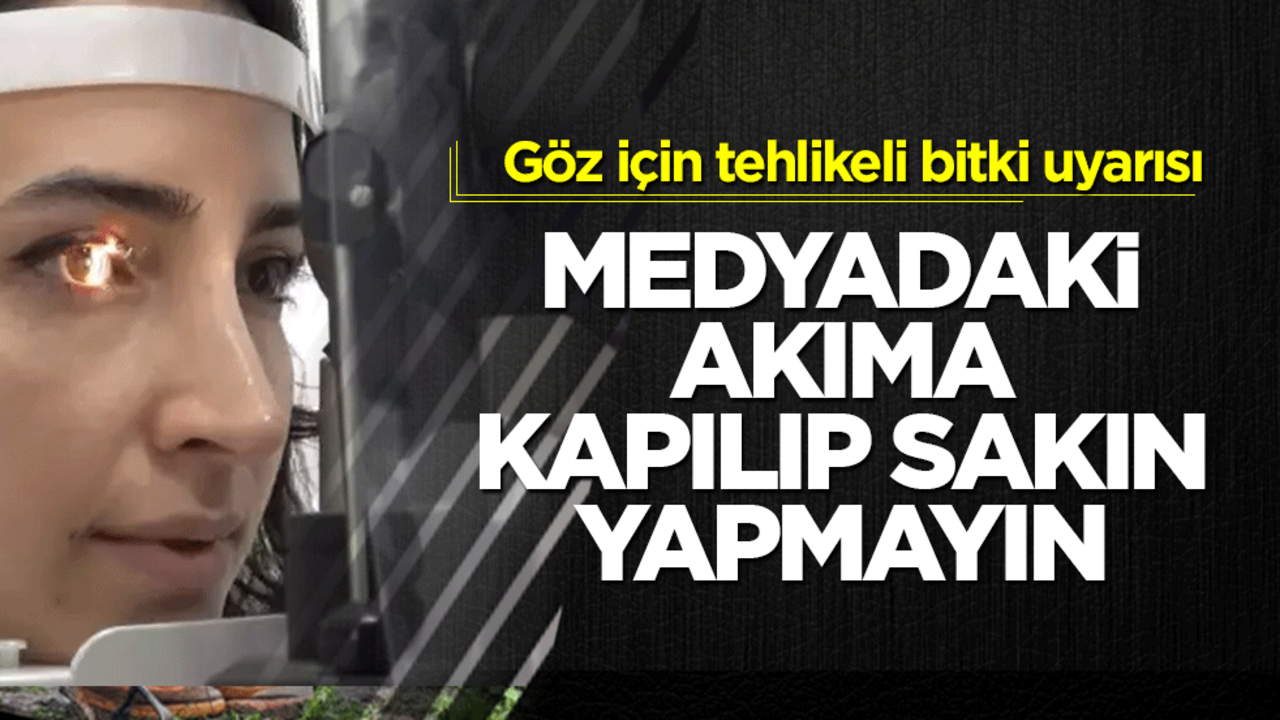 Medyadaki akıma kapılıp yapmayın! Göz için tehlikeli bitki uyarısı