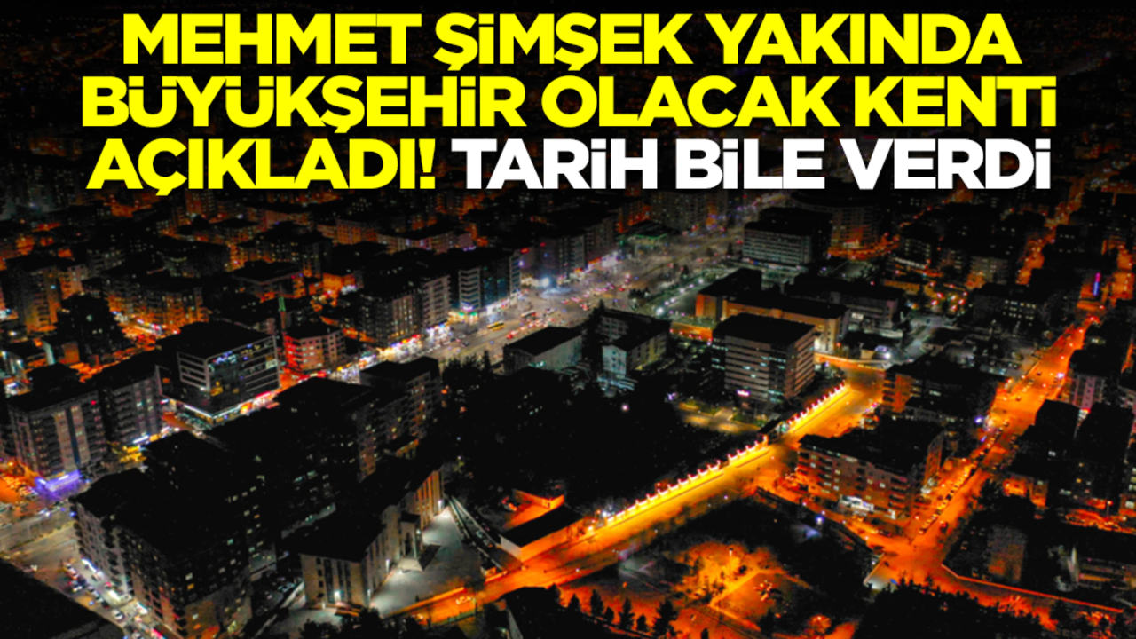 Mehmet Şimşek yakında büyükşehir olacak kenti açıkladı! Tarih bile verdi