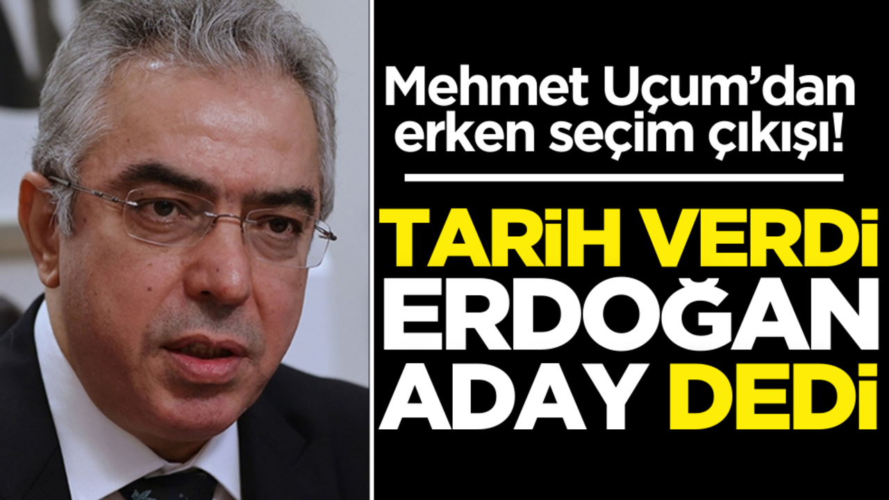 Mehmet Uçum’dan erken seçim açıklaması! Tarih verdi, ‘Erdoğan aday’ dedi