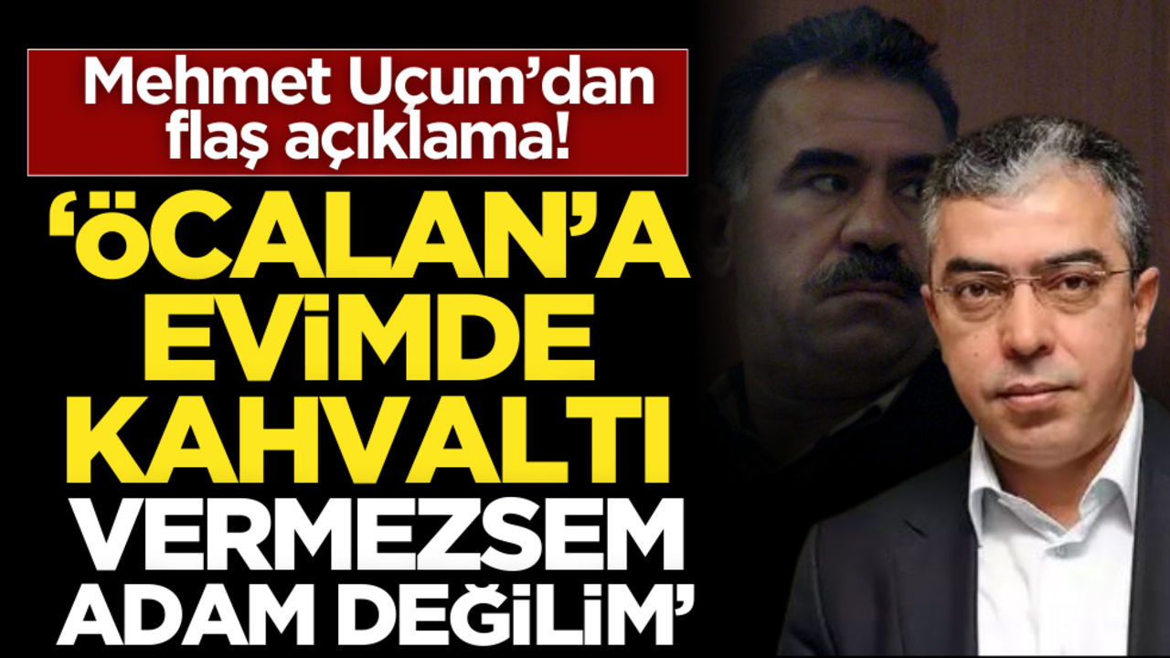 Mehmet Uçum’dan flaş açıklama! ‘Öcalan’a evimde kahvaltı vermezsem adam değilim’