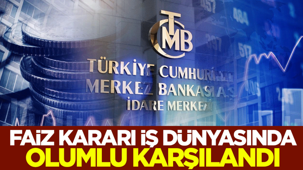 Merkez Bankası'nın faiz kararı iş dünyasında olumlu karşılandı