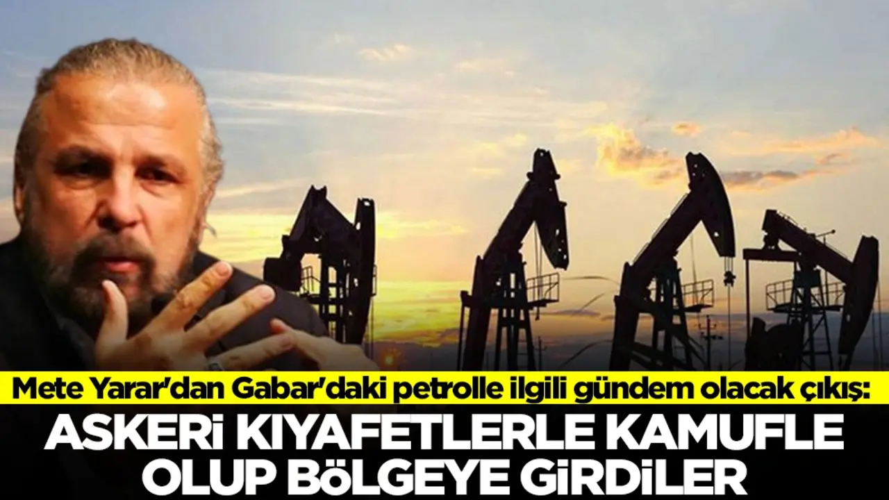 Mete Yarar'dan Gabar'daki petrolle ilgili gündem olacak çıkış: Askeri kıyafetlerle kamufle olup bölgeye girdiler