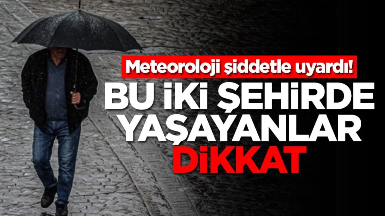 Meteoroloji şiddetle uyardı! Bu iki şehirde yaşayanlar dikkat