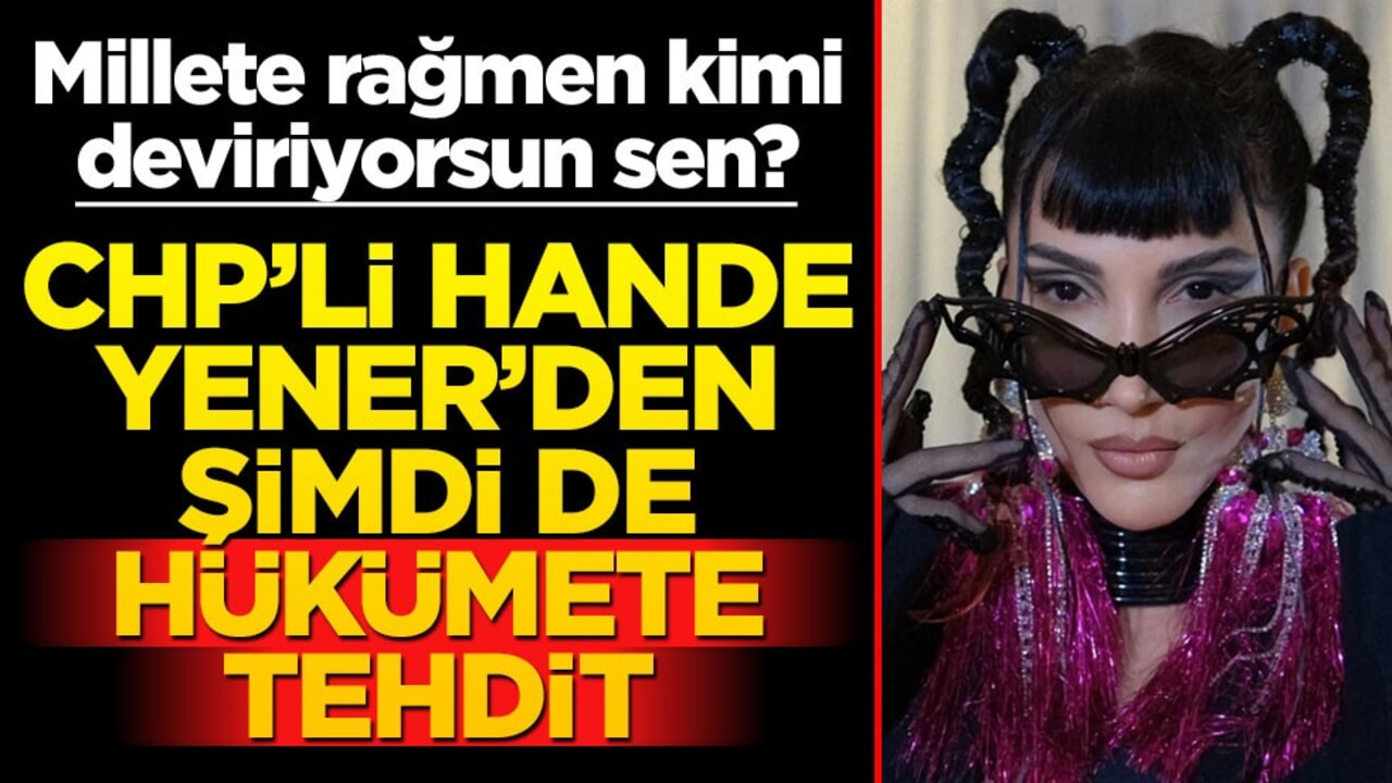 Millete rağmen kimi deviriyorsun sen? CHP’li Hande Yener’den şimdi de hükümete tehdit
