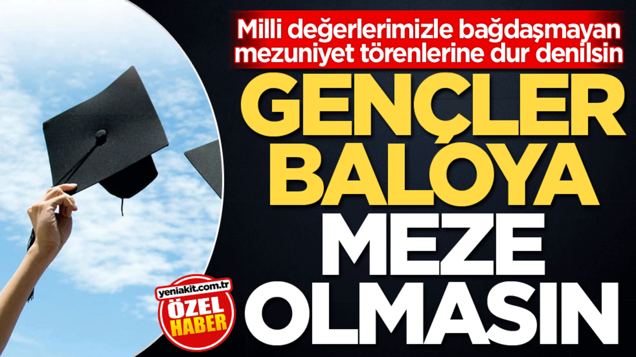 Milli değerlerimizle bağdaşmayan mezuniyet törenlerine dur denilsin! Gençler baloya meze olmasın