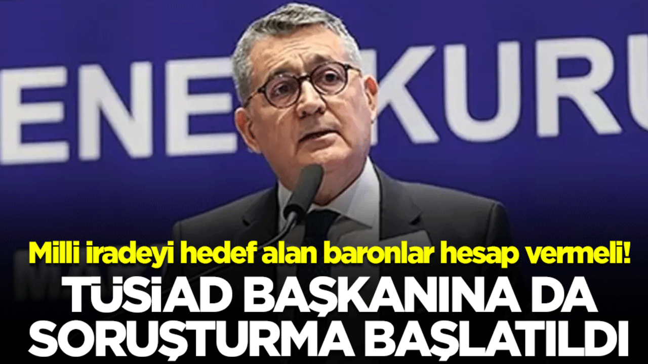 Milli iradeyi hedef alan baronlar hesap vermeli! TÜSİAD Başkanına da soruşturma başlatıldı