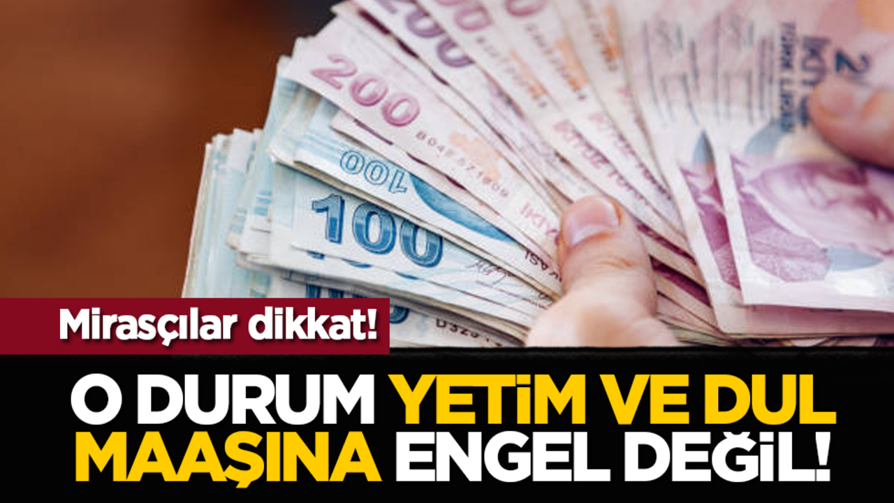 Mirasçılar dikkat! O durum yetim ve dul maaşına engel değil!
