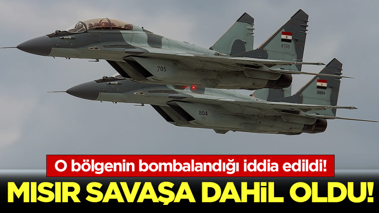 Mısır savaşa dahil oldu! Savaş uçaklarının o bölgeyi bombaladığı iddia edildi!