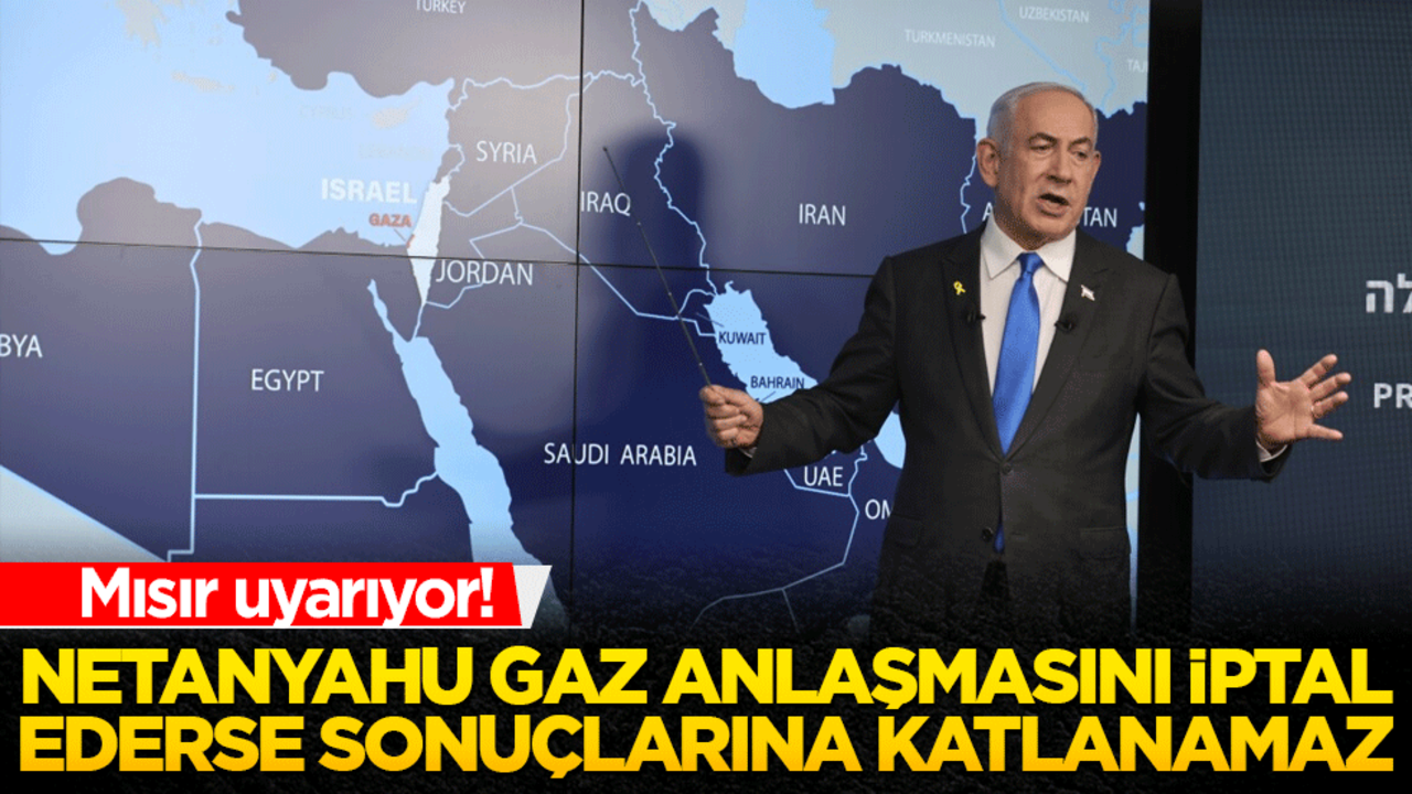 Mısır uyarıyor! Netanyahu gaz anlaşmasını iptal ederse sonuçlarına katlanamaz