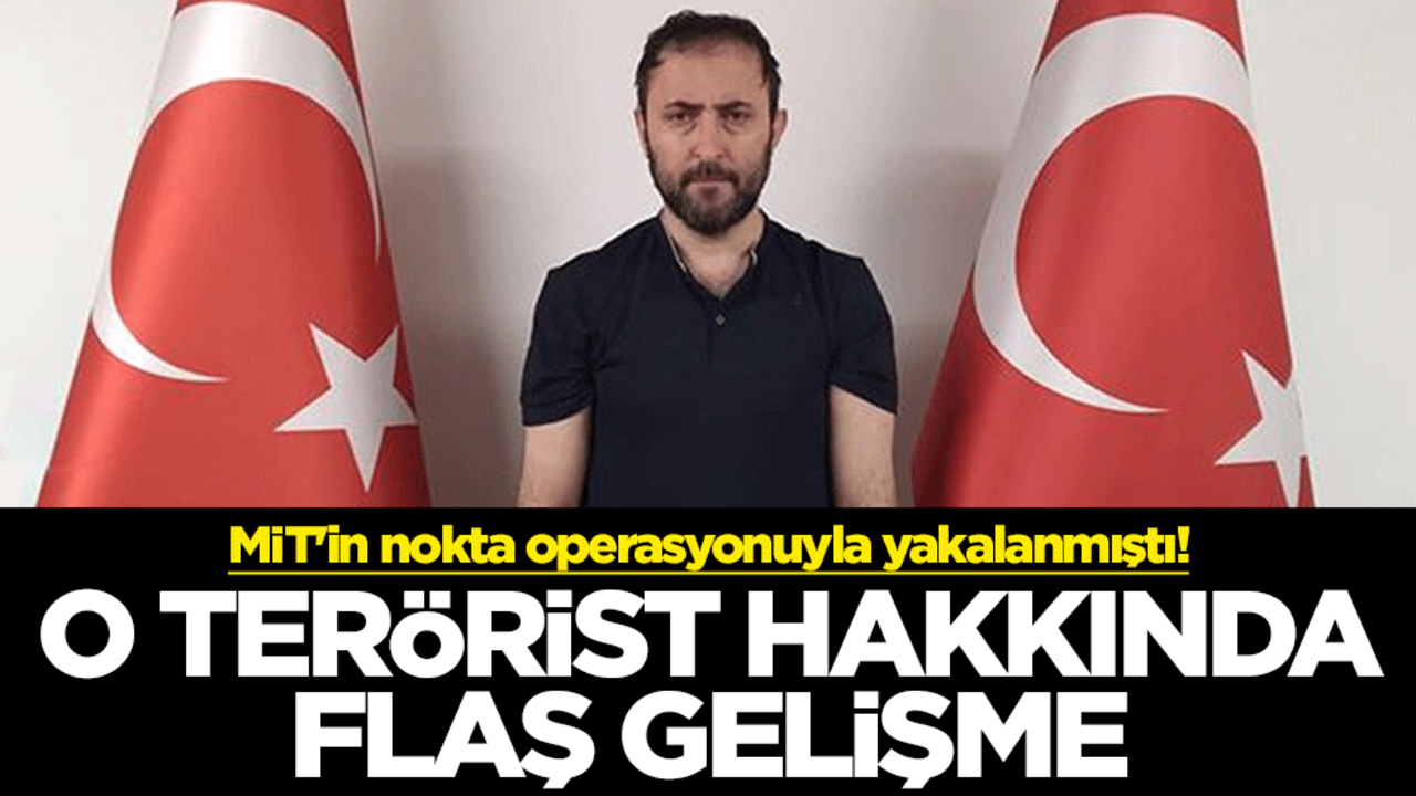 MİT'in nokta operasyonuyla yakalanmıştı! O terörist hakkında flaş gelişme