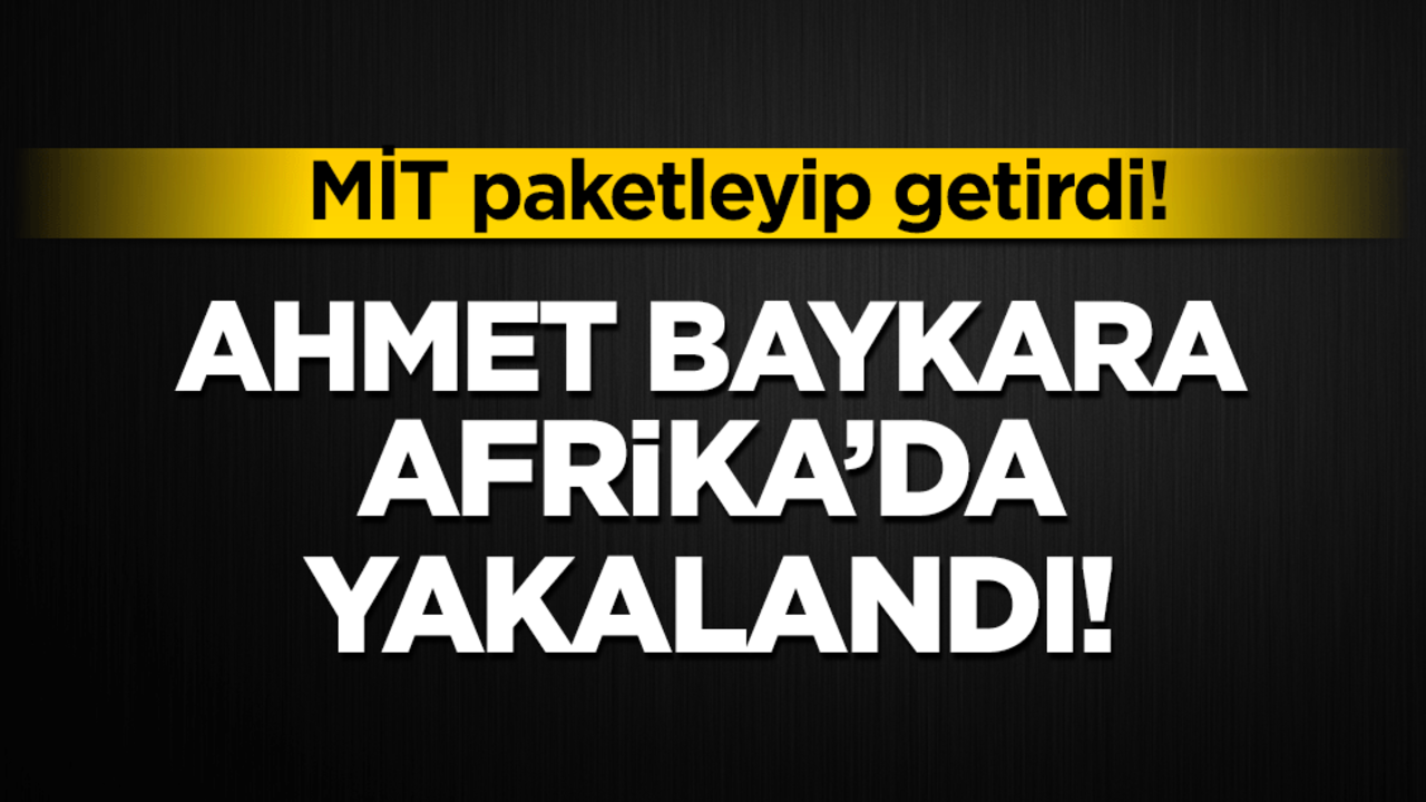 MİT paketleyip getirdi! Ahmet Baykara Afrika'da yakalandı!