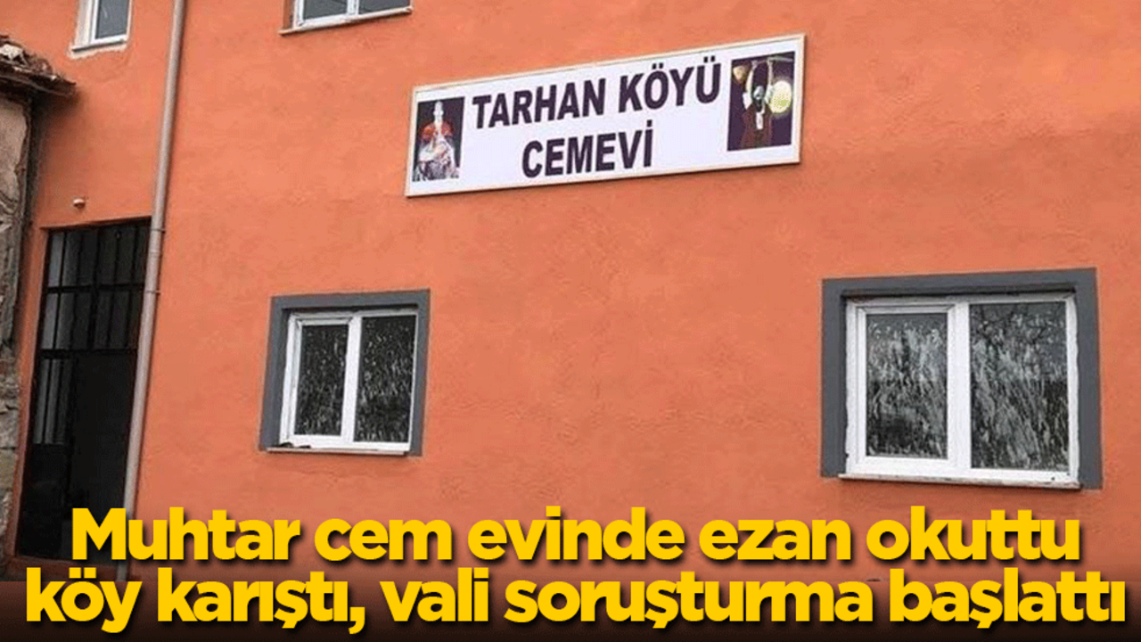 Muhtar cem evinde ezan okuttu, köy karıştı, vali soruşturma başlattı
