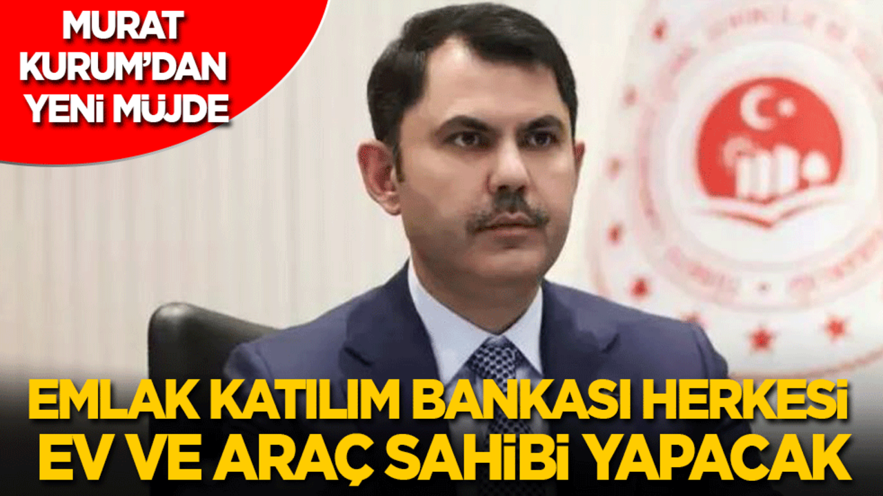 Murat Kurum’dan yeni müjde: Emlak Katılım Bankası herkesi ev ve araç sahibi yapacak
