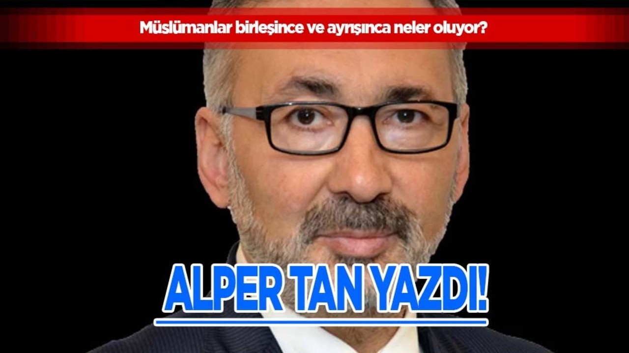 Müslümanlar birleşince ve ayrışınca neler oluyor? Alper Tan yazdı