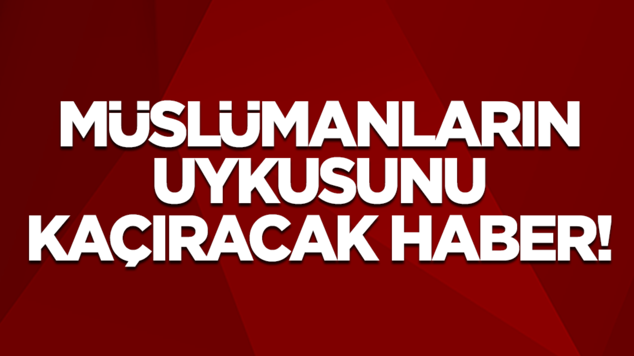 Müslümanların uykusunu kaçıracak haber!
