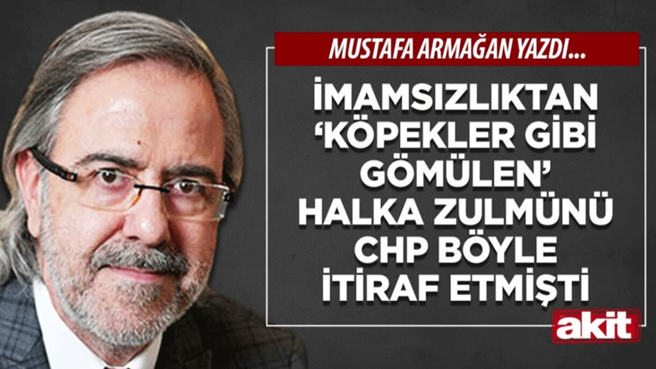 Mustafa Armağan: İmamsızlıktan ‘köpekler gibi gömülen’ halka zulmünü CHP böyle itiraf etmişti