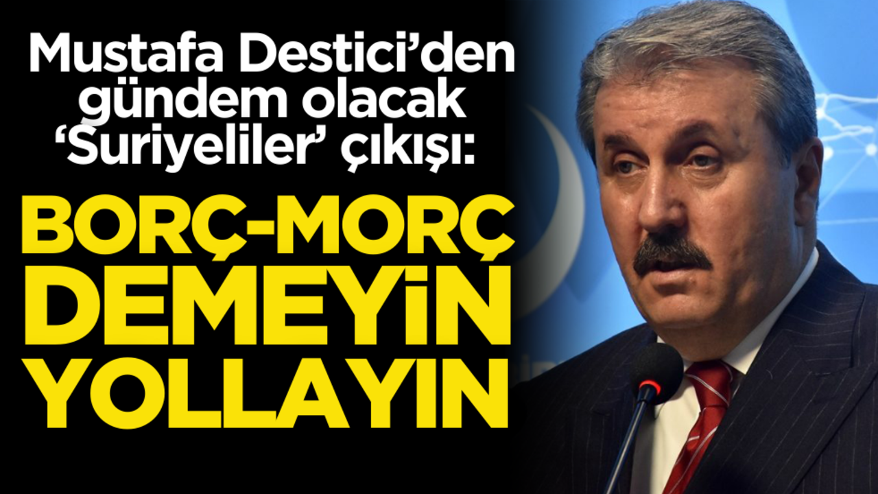 Mustafa Destici’den gündem olacak ‘Suriyeliler’ çıkışı: Borç, morç demeyin!