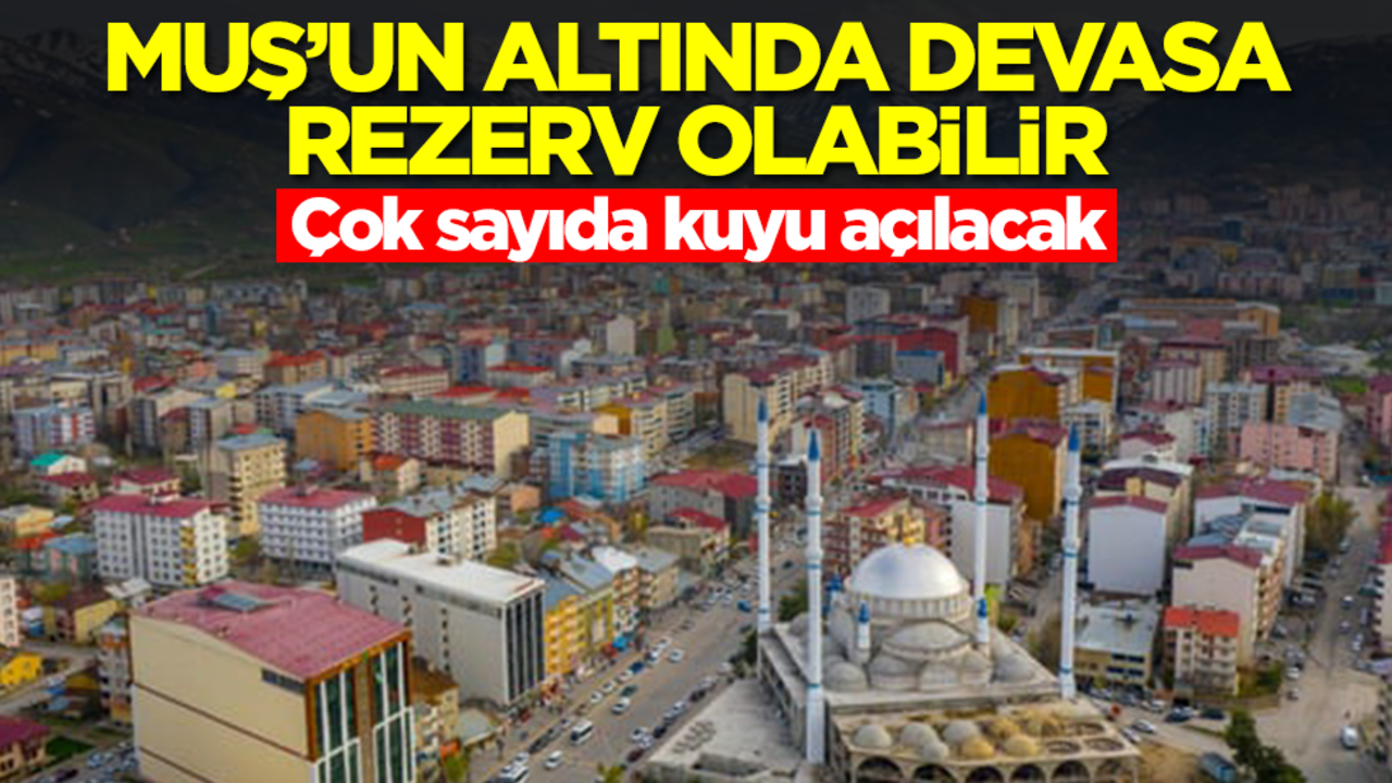 Muş'un altında devasa rezerv olabilir! Çok sayıda kuyu açılacak