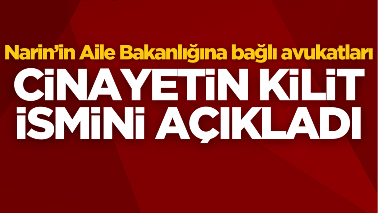 Narin’in Aile Bakanlığına bağlı avukatları, cinayetin kilit ismini açıkladı