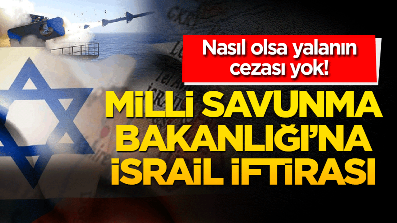 Nasıl olsa yalanın cezası yok! Milli Savunma Bakanlığına İsrail iftirası