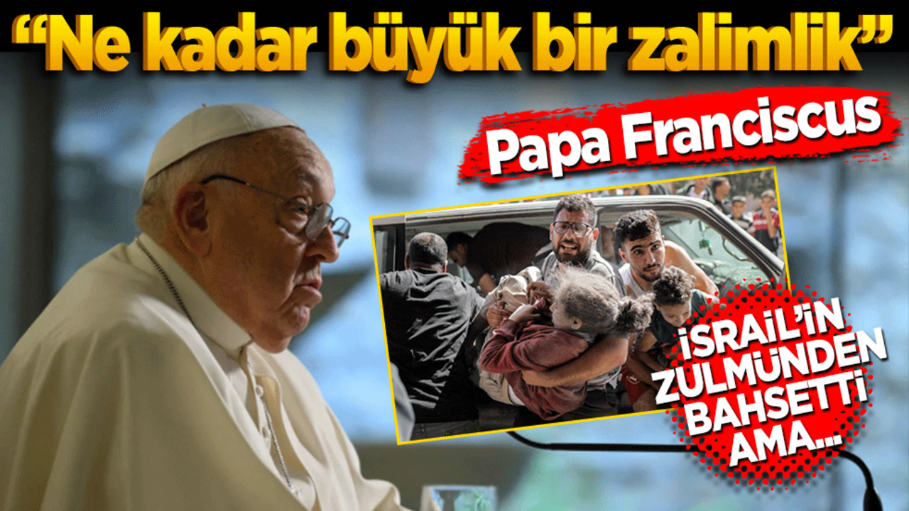 "Ne kadar büyük bir zalimlik" Papa Franciscus İsrail'in zulmünden bahsetti ama…