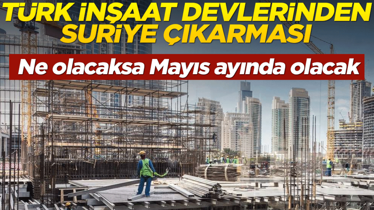 Ne olacaksa Mayıs ayında olacak! Türk inşaat devlerinden Suriye çıkarması