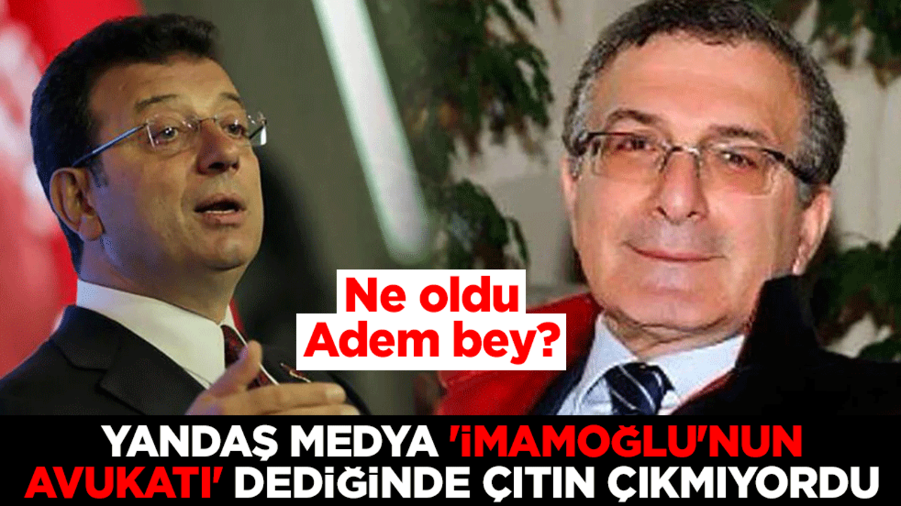 Ne oldu Adem bey? Yandaş medya 'İmamoğlu'nun avukatı' dediğinde çıtın çıkmıyordu