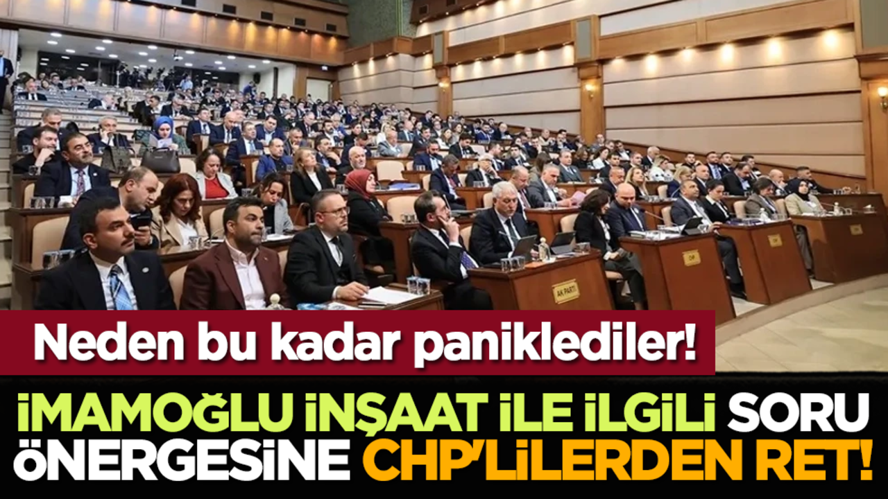 Neden bu kadar paniklediler! İmamoğlu İnşaat ile ilgili soru önergesine CHP'lilerden ret!