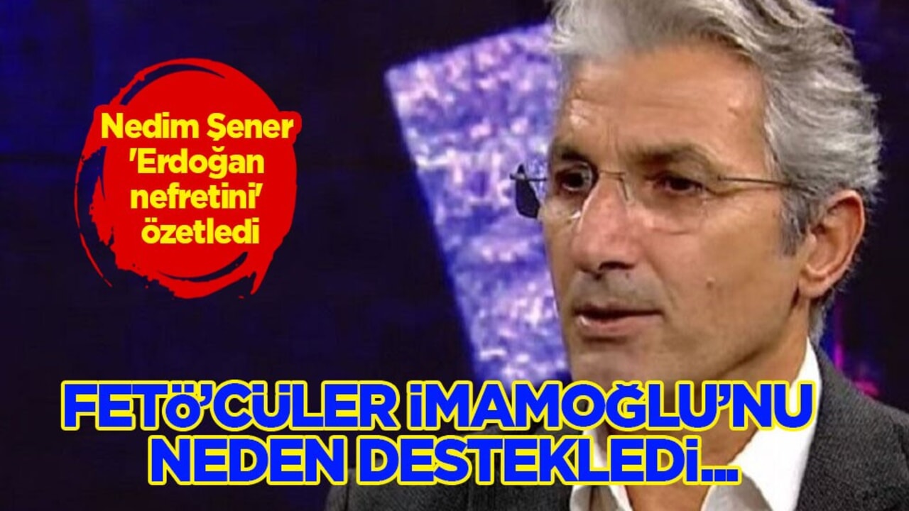 Nedim Şener bu kez CHP'nin 'Erdoğan nefretini' özetledi! FETÖ’cüler İmamoğlu’nu neden destekledi!