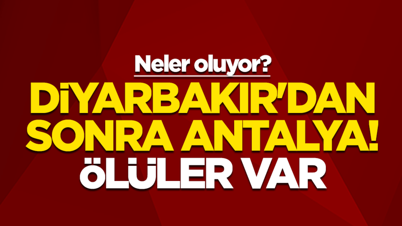 Neler oluyor? Diyarbakır'dan sonra Antalya! Ölüler var