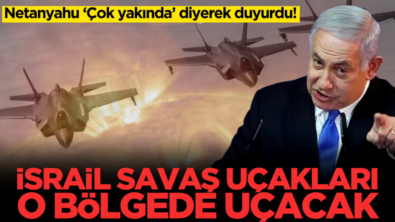 Netanyahu ‘Çok yakında’ diyerek duyurdu! İsrail savaş uçakları o bölgede uçacak