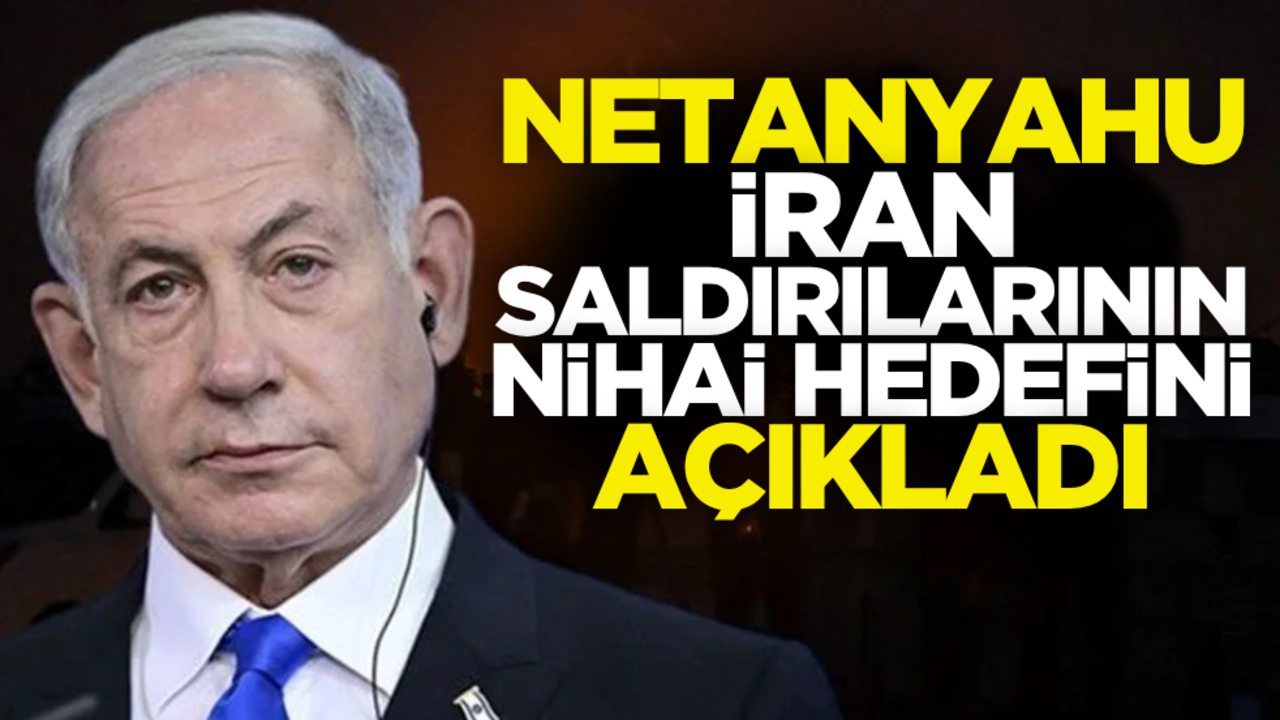Netanyahu, İran saldırısının nihai hedefini açıkladı