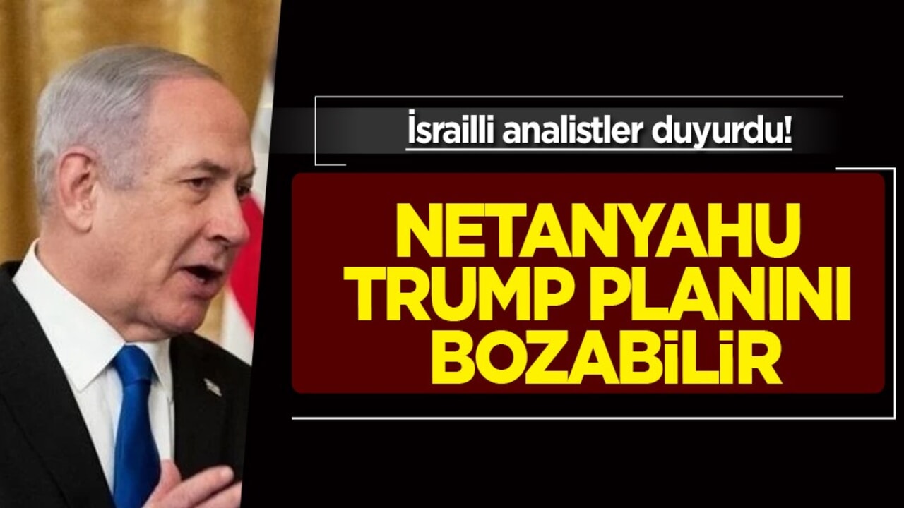 Netanyahu planı bozabilir diyerek analistler paylaştı, kafaları karıştırdı.