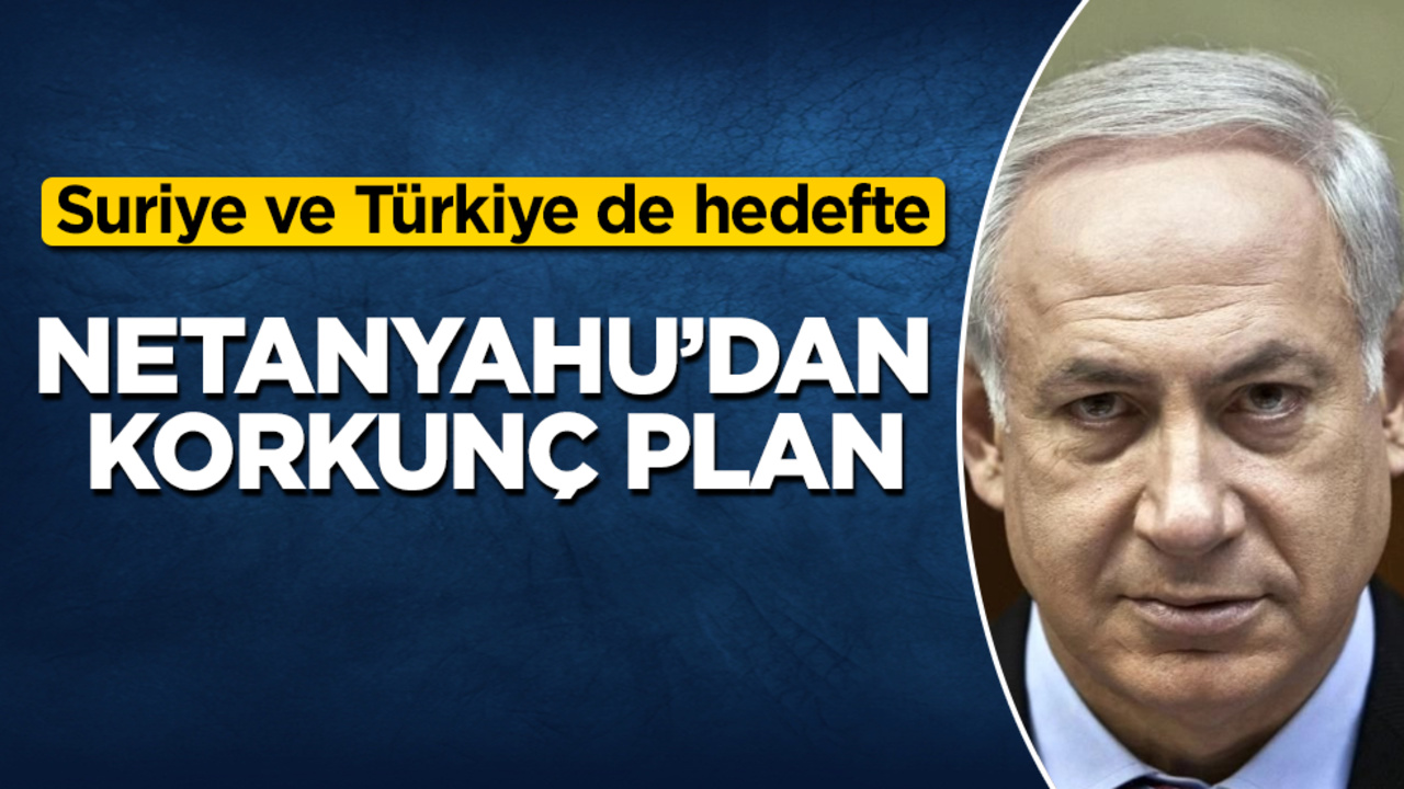 Netanyahu’dan korkunç plan! Suriye ve Türkiye de hedefte