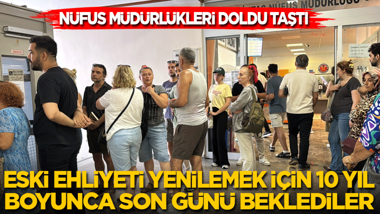 Nüfus müdürlükleri doldu taştı: Ehliyetini yenilemek için 10 yıl boyunca son günü beklediler!