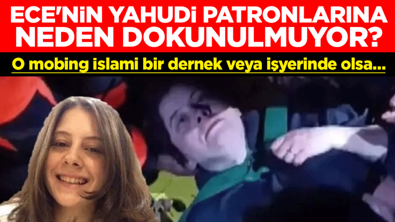 O mobing İslami bir dernek veya işyerinde olsa… Ece'nin Yahudi patronlarına neden dokunulmuyor?