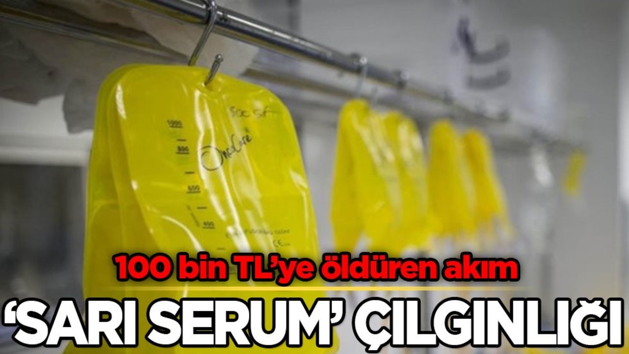 Öldüren akım! 100 bin TL'ye 'Sarı serum' çılgınlığı