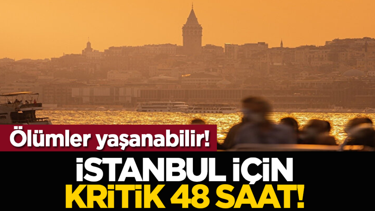 Ölümler yaşanabilir! İstanbul için kritik 48 saat!