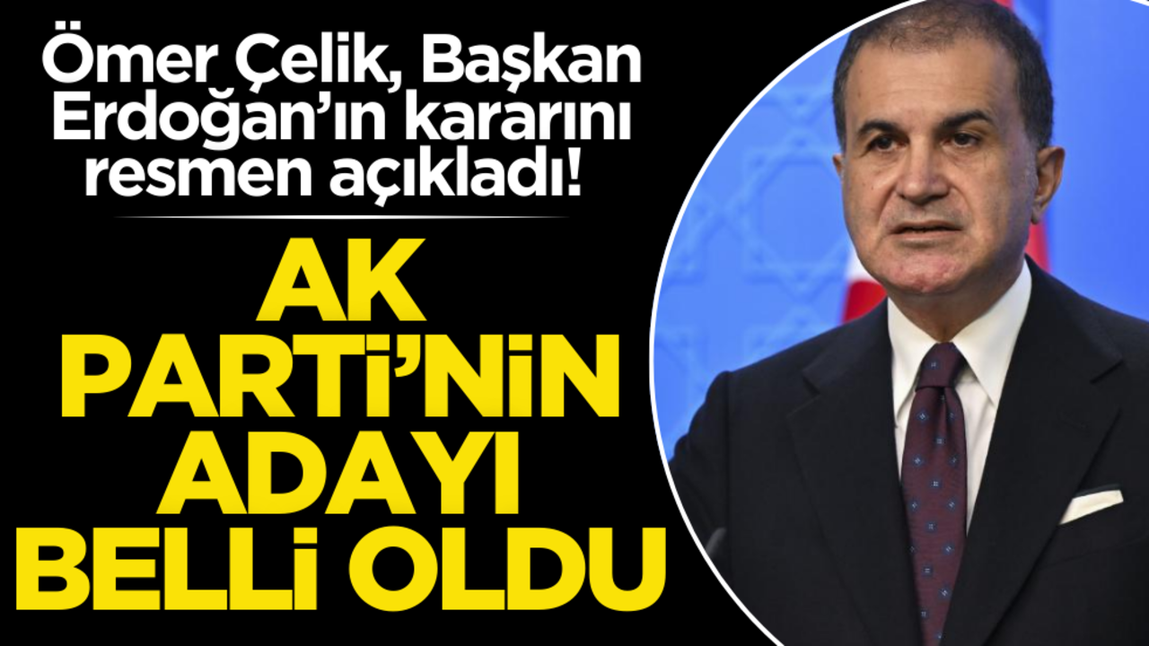Ömer Çelik, Başkan Erdoğan’ın kararını resmen açıkladı! AK Parti’nin adayı belli oldu