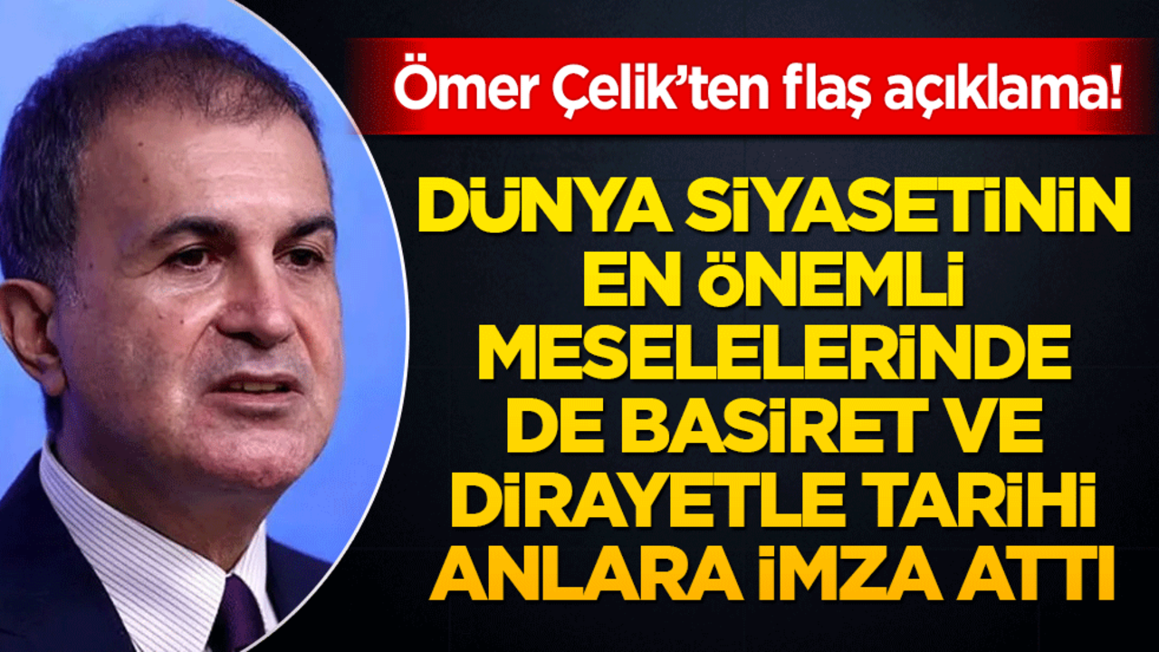 Ömer Çelik’ten flaş açıklamalar! Dünya siyasetinin en önemli meselelerinde de basiret ve dirayetle tarihi anlara imza attı