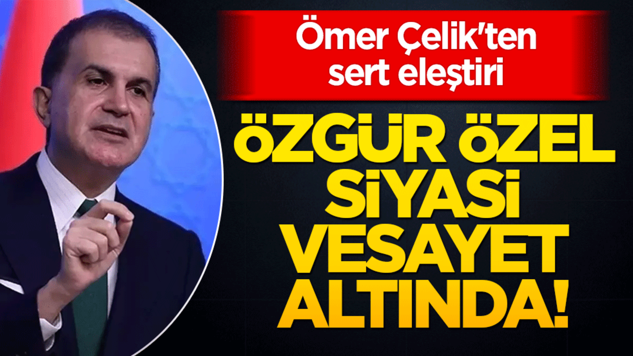 Ömer Çelik'ten sert eleştiri: Özgür Özel siyasi vesayet altında!