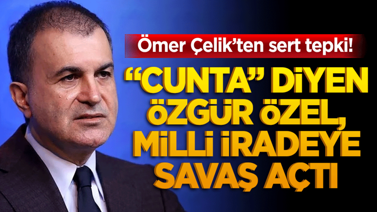 Ömer Çelik’ten sert tepki! "Cunta" diyen Özgür Özel, milli iradeye savaş açtı