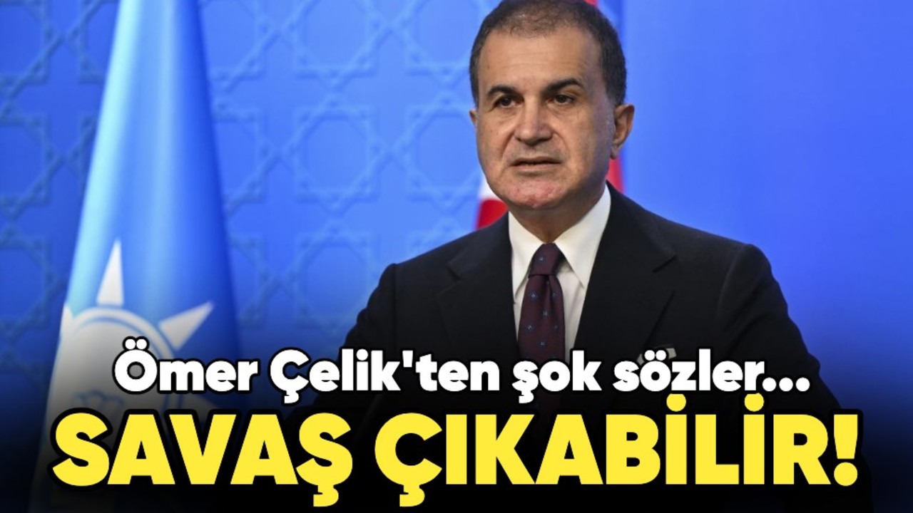 Ömer Çelik'ten şok sözler: Savaş çıkabilir!