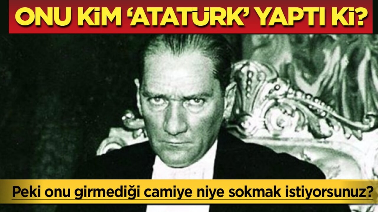 Onu kim ''Atatürk'' yaptı ki! Bir de girmediği camiye sokmak istiyorsunuz?