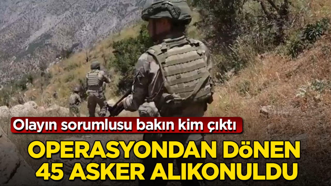 Operasyondan dönen 45 asker alıkonuldu! Olayın sorumlusu bakın kim çıktı