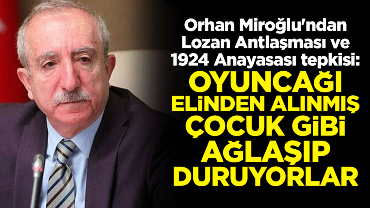 Orhan Miroğlu'ndan Lozan Antlaşması ve 1924 Anayasası tepkisi: Oyuncağı elinden alınmış çocuk gibi ağlaşıp duruyorlar