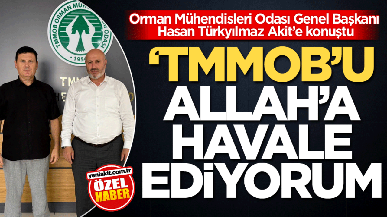 Orman Mühendisleri Odası Genel Başkanı Hasan Türkyılmaz Akit’e konuştu: ‘TMMOB’u Allah’a havale ediyorum