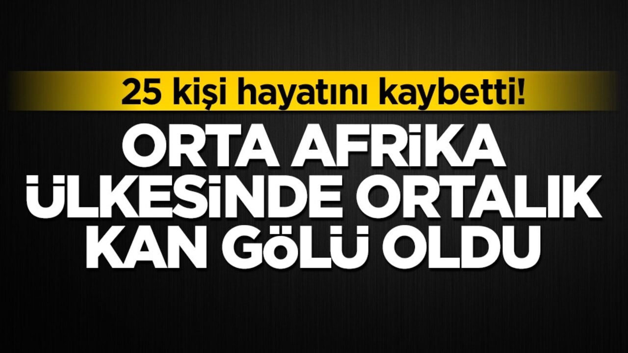 Orta Afrika ülkesinde ortalık kan gölü oldu! 25 kişi hayatını kaybetti