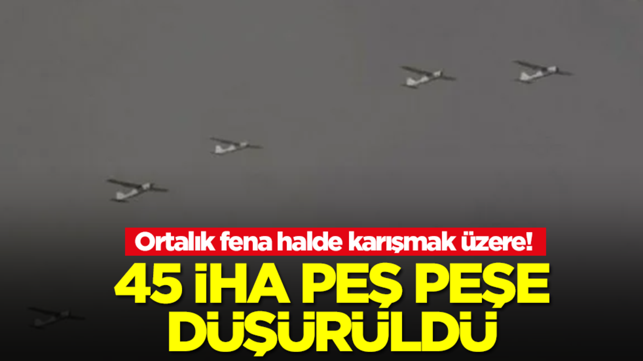 Ortalık fena halde karışmak üzere! 45 İHA düşürüldü